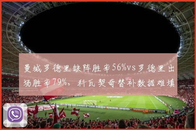 曼城罗德里缺阵胜率56%vs罗德里出场胜率79%,科瓦契奇替补数据难填补