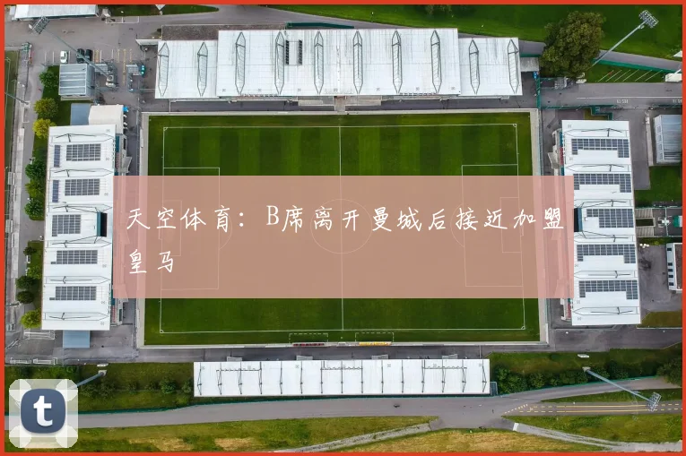 天空体育：B席离开曼城后接近加盟皇马