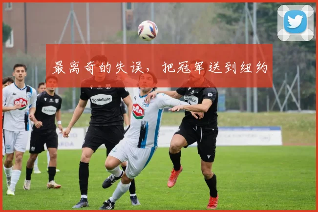 最离奇的失误，把冠军送到纽约