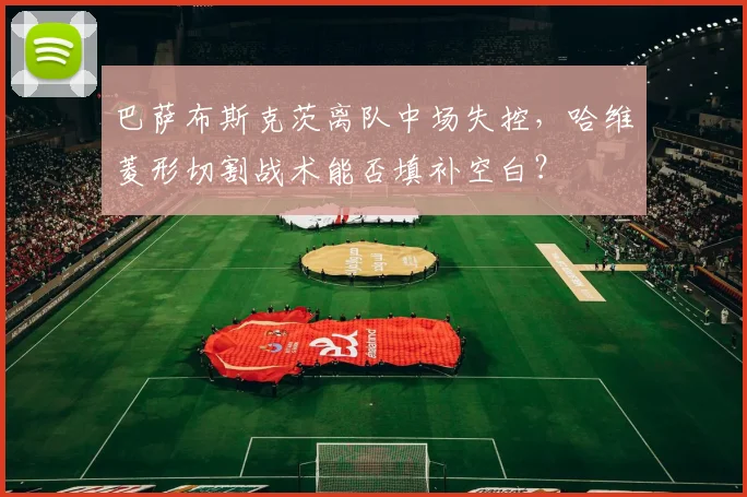 巴萨布斯克茨离队中场失控,哈维菱形切割战术能否填补空白?