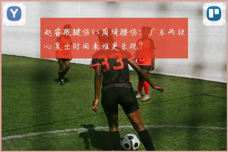 赵睿跟腱伤vs周琦腰伤：广东两核心复出时间表谁更乐观？